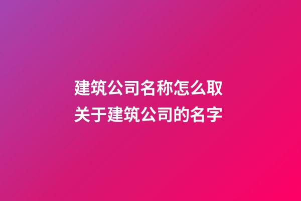 建筑公司名称怎么取 关于建筑公司的名字-第1张-公司起名-玄机派